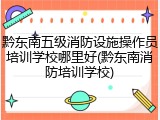 黔东南五级消防设施操作员培训学校哪里好(黔东南消防培训学校)