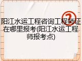 阳江水运工程咨询工程师证在哪里报考(阳江水运工程师报考点)