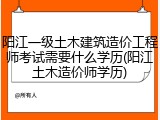 阳江一级土木建筑造价工程师考试需要什么学历(阳江土木造价师学历)