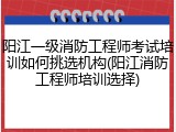 阳江一级消防工程师考试培训如何挑选机构(阳江消防工程师培训选择)