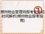 郴州物业管理师报考条件和时间解析(郴州物业报考指南)