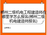 郴州二级机电工程建造师在哪里学怎么报名(郴州二级机电建造师报名)