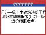 江苏一级土木建筑造价工程师证在哪里报考(江苏一级造价师报考点)