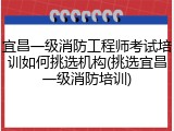 宜昌一级消防工程师考试培训如何挑选机构(挑选宜昌一级消防培训)