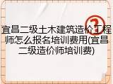 宜昌二级土木建筑造价工程师怎么报名培训费用(宜昌二级造价师培训费)