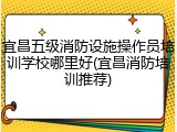 宜昌五级消防设施操作员培训学校哪里好(宜昌消防培训推荐)