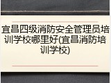 宜昌四级消防安全管理员培训学校哪里好(宜昌消防培训学校)