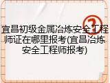 宜昌初级金属冶炼安全工程师证在哪里报考(宜昌冶炼安全工程师报考)