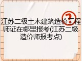江苏二级土木建筑造价工程师证在哪里报考(江苏二级造价师报考点)
