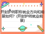 开封护师职称就业方向和前景如何？(开封护师就业前景)