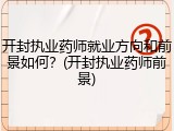开封执业药师就业方向和前景如何？(开封执业药师前景)