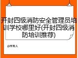 开封四级消防安全管理员培训学校哪里好(开封四级消防培训推荐)