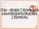 开封一级消防工程师考试培训如何挑选机构(挑选消防工程师机构)