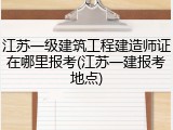 江苏一级建筑工程建造师证在哪里报考(江苏一建报考地点)