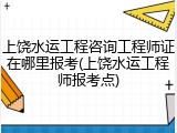 上饶水运工程咨询工程师证在哪里报考(上饶水运工程师报考点)