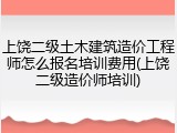 上饶二级土木建筑造价工程师怎么报名培训费用(上饶二级造价师培训)