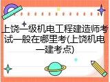 上饶一级机电工程建造师考试一般在哪里考(上饶机电一建考点)