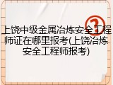 上饶中级金属冶炼安全工程师证在哪里报考(上饶冶炼安全工程师报考)