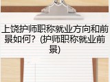 上饶护师职称就业方向和前景如何？(护师职称就业前景)