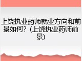 上饶执业药师就业方向和前景如何？(上饶执业药师前景)