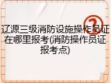 辽源三级消防设施操作员证在哪里报考(消防操作员证报考点)
