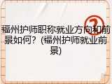 福州护师职称就业方向和前景如何？(福州护师就业前景)