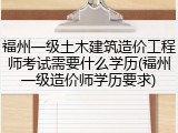 福州一级土木建筑造价工程师考试需要什么学历(福州一级造价师学历要求)