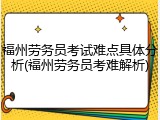 福州劳务员考试难点具体分析(福州劳务员考难解析)