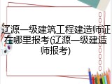 辽源一级建筑工程建造师证在哪里报考(辽源一级建造师报考)