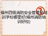 福州四级消防安全管理员培训学校哪里好(福州消防培训好校)
