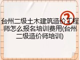 台州二级土木建筑造价工程师怎么报名培训费用(台州二级造价师培训)
