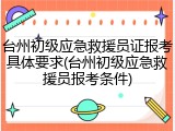 台州初级应急救援员证报考具体要求(台州初级应急救援员报考条件)
