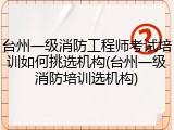 台州一级消防工程师考试培训如何挑选机构(台州一级消防培训选机构)