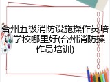 台州五级消防设施操作员培训学校哪里好(台州消防操作员培训)