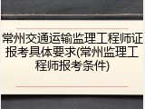常州交通运输监理工程师证报考具体要求(常州监理工程师报考条件)