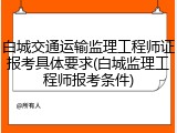 白城交通运输监理工程师证报考具体要求(白城监理工程师报考条件)