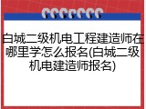 白城二级机电工程建造师在哪里学怎么报名(白城二级机电建造师报名)