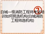 白城一级消防工程师考试培训如何挑选机构(白城消防工程师选机构)