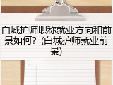 白城护师职称就业方向和前景如何？(白城护师就业前景)
