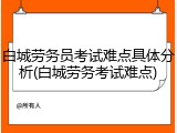 白城劳务员考试难点具体分析(白城劳务考试难点)