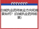 白城执业药师就业方向和前景如何？(白城执业药师前景)