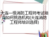 大连一级消防工程师考试培训如何挑选机构(大连消防工程师培训选择)