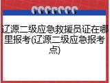 辽源二级应急救援员证在哪里报考(辽源二级应急报考点)