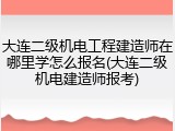 大连二级机电工程建造师在哪里学怎么报名(大连二级机电建造师报考)