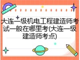 大连一级机电工程建造师考试一般在哪里考(大连一级建造师考点)