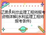 辽源水利总监理工程师报考资格详解(水利监理工程师报考条件)