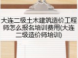 大连二级土木建筑造价工程师怎么报名培训费用(大连二级造价师培训)