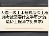 大连一级土木建筑造价工程师考试需要什么学历(大连造价工程师学历要求)