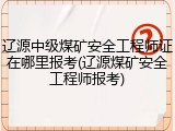 辽源中级煤矿安全工程师证在哪里报考(辽源煤矿安全工程师报考)