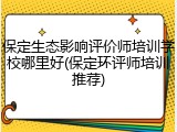 保定生态影响评价师培训学校哪里好(保定环评师培训推荐)